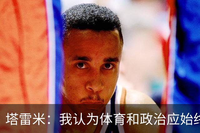 塔雷米：我认为体育和政治应始终分开，任何东道主都必须履行职责