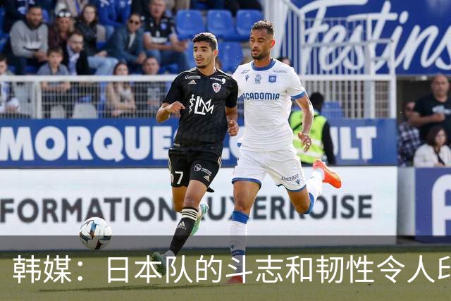 韩媒：日本队的斗志和韧性令人印象深刻 连克强队并非侥幸
